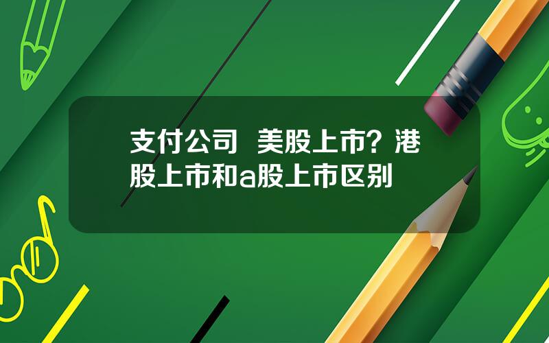 支付公司  美股上市？港股上市和a股上市区别